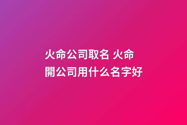 火命公司取名 火命開公司用什么名字好-第1張-公司起名-玄機派